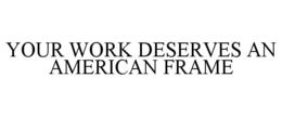 YOUR WORK DESERVES AN AMERICAN FRAME trademark