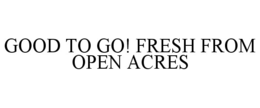 GOOD TO GO! FRESH FROM OPEN ACRES trademark
