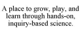 A PLACE TO GROW, PLAY, AND LEARN THROUGH HANDS-ON, INQUIRY-BASED SCIENCE. trademark
