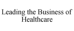 LEADING THE BUSINESS OF HEALTHCARE trademark