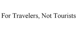 FOR TRAVELERS, NOT TOURISTS trademark