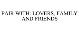 PAIR WITH: LOVERS, FAMILY AND FRIENDS trademark