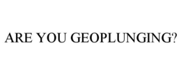 ARE YOU GEOPLUNGING? trademark