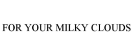 FOR YOUR MILKY CLOUDS. trademark