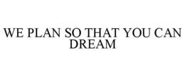 WE PLAN SO THAT YOU CAN DREAM trademark