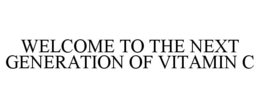 WELCOME TO THE NEXT GENERATION OF VITAMIN C trademark