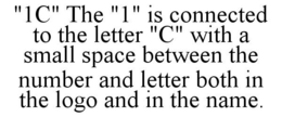 "1C" THE "1" IS CONNECTED TO THE LETTER "C" WITH A SMALL SPACE BETWEEN THE NUMBER AND LETTER BOTH IN THE LOGO AND IN THE NAME. trademark