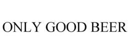ONLY GOOD BEER trademark