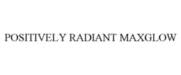 POSITIVELY RADIANT MAXGLOW trademark