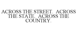 ACROSS THE STREET. ACROSS THE STATE. ACROSS THE COUNTRY. trademark