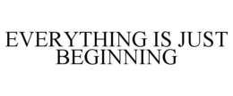EVERYTHING IS JUST BEGINNING trademark