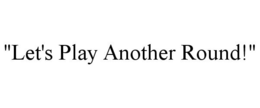 "LET'S PLAY ANOTHER ROUND!" trademark