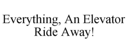 EVERYTHING, AN ELEVATOR RIDE AWAY! trademark