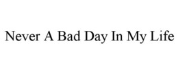 NEVER A BAD DAY IN MY LIFE trademark