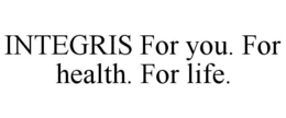 INTEGRIS FOR YOU. FOR HEALTH. FOR LIFE. trademark