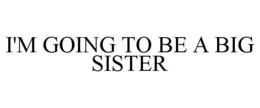 I'M GOING TO BE A BIG SISTER trademark