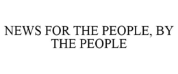 NEWS FOR THE PEOPLE, BY THE PEOPLE trademark