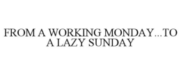 FROM A WORKING MONDAY...TO A LAZY SUNDAY trademark