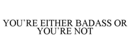 YOU'RE EITHER BADASS OR YOU'RE NOT trademark