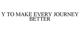 Y TO MAKE EVERY JOURNEY BETTER trademark