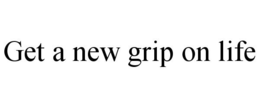 GET A NEW GRIP ON LIFE trademark
