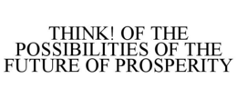 THINK! OF THE POSSIBILITIES OF THE FUTURE OF PROSPERITY trademark