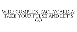 WIDE COMPLEX TACHYCARDIA: TAKE YOUR PULSE AND LET'S GO trademark