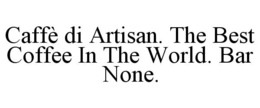 CAFFÈ DI ARTISAN. THE BEST COFFEE IN THE WORLD. BAR NONE. trademark