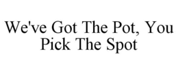 WE'VE GOT THE POT, YOU PICK THE SPOT trademark