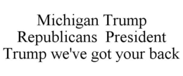 MICHIGAN TRUMP REPUBLICANS PRESIDENT TRUMP WE'VE GOT YOUR BACK trademark