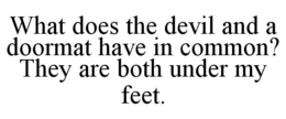 WHAT DOES THE DEVIL AND A DOORMAT HAVE IN COMMON? THEY ARE BOTH UNDER MY FEET. trademark