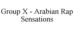 GROUP X - ARABIAN RAP SENSATIONS trademark