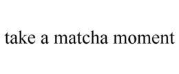 TAKE A MATCHA MOMENT trademark