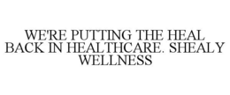 WE'RE PUTTING THE HEAL BACK IN HEALTHCARE. SHEALY WELLNESS trademark