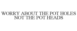 WORRY ABOUT THE POT HOLES NOT THE POT HEADS trademark