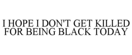 I HOPE I DON'T GET KILLED FOR BEING BLACK TODAY trademark