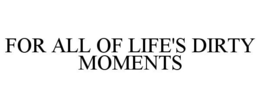 FOR ALL OF LIFE'S DIRTY MOMENTS trademark
