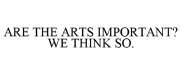 ARE THE ARTS IMPORTANT? WE THINK SO. trademark