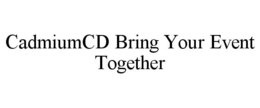 CADMIUMCD BRING YOUR EVENT TOGETHER trademark