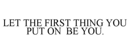 LET THE FIRST THING YOU PUT ON BE YOU. trademark