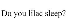 DO YOU LILAC SLEEP? trademark