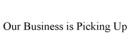 OUR BUSINESS IS PICKING UP trademark