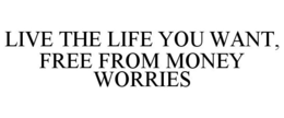 LIVE THE LIFE YOU WANT, FREE FROM MONEY WORRIES trademark