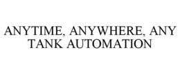 ANYTIME, ANYWHERE, ANY TANK AUTOMATION trademark