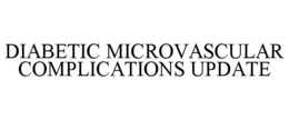 DIABETIC MICROVASCULAR COMPLICATIONS UPDATE trademark