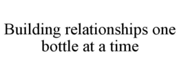 BUILDING RELATIONSHIPS ONE BOTTLE AT A TIME trademark