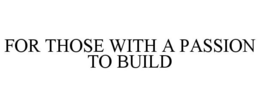 FOR THOSE WITH A PASSION TO BUILD trademark
