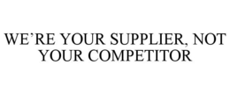 WE'RE YOUR SUPPLIER, NOT YOUR COMPETITOR trademark