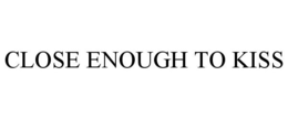 CLOSE ENOUGH TO KISS trademark