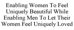 ENABLING WOMEN TO FEEL UNIQUELY BEAUTIFUL WHILE ENABLING MEN TO LET THEIR WOMEN FEEL UNIQUELY LOVED trademark